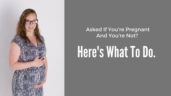 Asked If You’re Pregnant and You’re Not? Here’s What To Do.