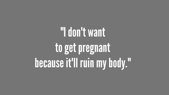 “I don’t want to get pregnant because it’ll ruin my body.”