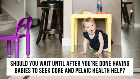 Should you wait until after you’re done having babies to seek core and pelvic health help?